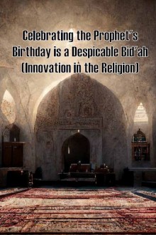Celebrating the Prophet's Birthday is a Despicable Bid'ah (Innovation in the Religion)